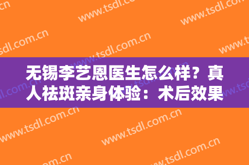 无锡李艺恩医生怎么样？真人祛斑亲身体验：术后效果惊艳！
