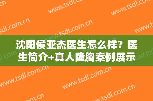 沈阳侯亚杰医生怎么样？医生简介+真人隆胸案例展示！