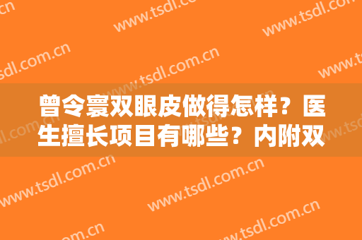 曾令寰双眼皮做得怎样？医生擅长项目有哪些？内附双眼皮术后反馈~