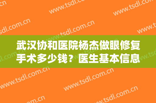 武汉协和医院杨杰做眼修复手术多少钱？医生基本信息+2024价格表(武汉协和医院眼科手术)