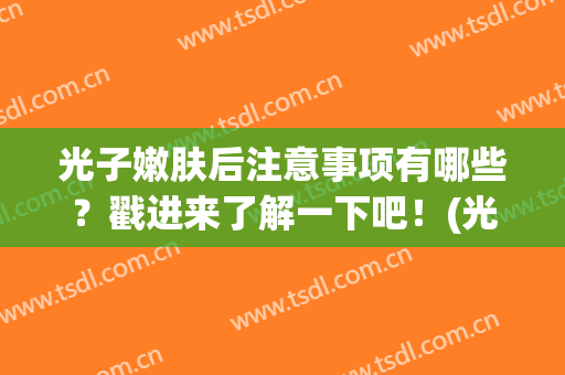 光子嫩肤后注意事项有哪些？戳进来了解一下吧！(光子嫩肤后注意事项)