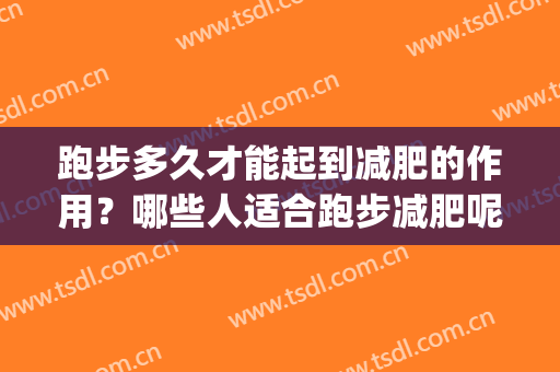 跑步多久才能起到减肥的作用？哪些人适合跑步减肥呢？(跑步多长时间起到减肥作用)