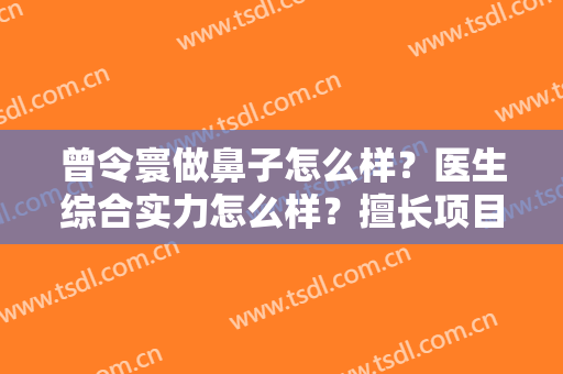 曾令寰做鼻子怎么样？医生综合实力怎么样？擅长项目+隆鼻真实案例参考！
