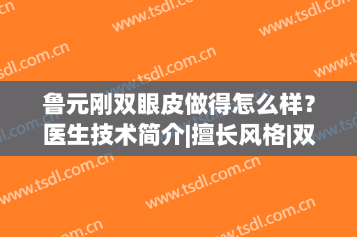 鲁元刚双眼皮做得怎么样？医生技术简介|擅长风格|双眼皮实际效果展示~