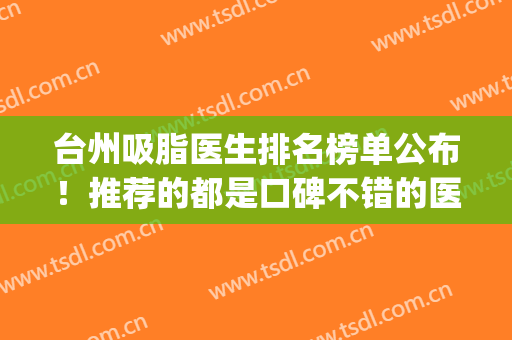 台州吸脂医生排名榜单公布！推荐的都是口碑不错的医生名单(福州吸脂最权威的医生)