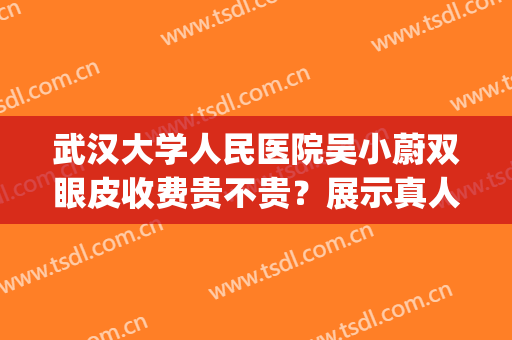武汉大学人民医院吴小蔚双眼皮收费贵不贵？展示真人术后反馈图！(武汉大学人民医院做双眼皮多少钱)
