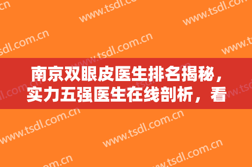 南京双眼皮医生排名揭秘，实力五强医生在线剖析，看看哪个专家更适合你？