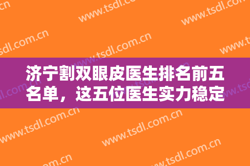 济宁割双眼皮医生排名前五名单，这五位医生实力稳定，还有双眼皮案例参考！