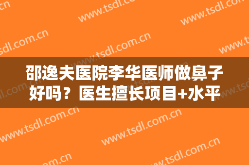 邵逸夫医院李华医师做鼻子好吗？医生擅长项目+水平高低+隆鼻案例效果展示~