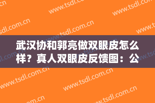 武汉协和郭亮做双眼皮怎么样？真人双眼皮反馈图：公布恢复过程！(武汉协和 双眼皮)
