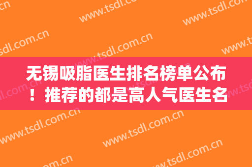 无锡吸脂医生排名榜单公布！推荐的都是高人气医生名单(无锡大腿吸脂最好的医生)