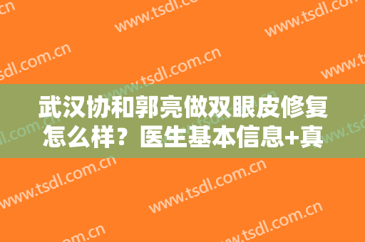 武汉协和郭亮做双眼皮修复怎么样？医生基本信息+真人双眼皮案例图分享！