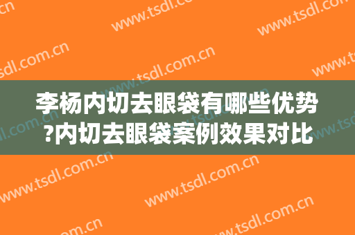 李杨内切去眼袋有哪些优势?内切去眼袋案例效果对比图_西京医院(外切眼袋算整容吗)