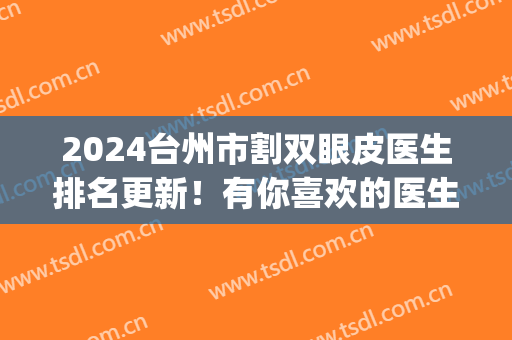 2024台州市割双眼皮医生排名更新！有你喜欢的医生上榜吗？戳进来！(台州市立医院美容科割双眼皮怎么样)