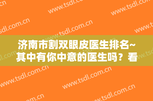 济南市割双眼皮医生排名~其中有你中意的医生吗？看看哪个医生实力全面