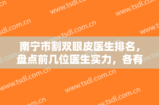 南宁市割双眼皮医生排名，盘点前几位医生实力，各有千秋，你看中了谁？