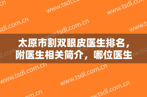 太原市割双眼皮医生排名，附医生相关简介，哪位医生的审美击中了你？