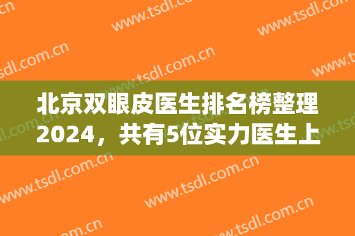 北京双眼皮医生排名榜整理2024，共有5位实力医生上榜，你看好哪位？(北京三甲医院双眼皮做的好的医生排行)