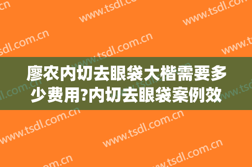 廖农内切去眼袋大楷需要多少费用?内切去眼袋案例效果对比图_广州医科大学附属第三医院