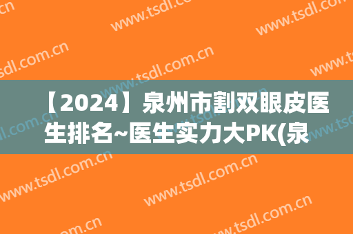 【2024】泉州市割双眼皮医生排名~医生实力大PK(泉州公立医院割双眼皮)
