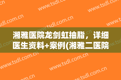 湘雅医院龙剑虹抽脂，详细医生资料+案例(湘雅二医院抽脂价格)
