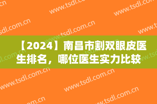 【2024】南昌市割双眼皮医生排名，哪位医生实力比较强？(南昌割双眼皮出名的医生)