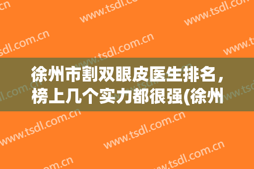 徐州市割双眼皮医生排名，榜上几个实力都很强(徐州哪里割双眼皮割得好)