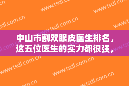 中山市割双眼皮医生排名，这五位医生的实力都很强，实力医生逐一点评一下！
