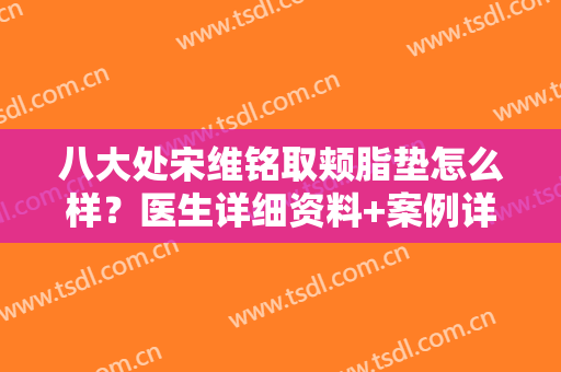 八大处宋维铭取颊脂垫怎么样？医生详细资料+案例详情一览