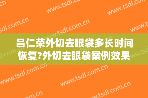 吕仁荣外切去眼袋多长时间恢复?外切去眼袋案例效果对比图_山东省立医院
