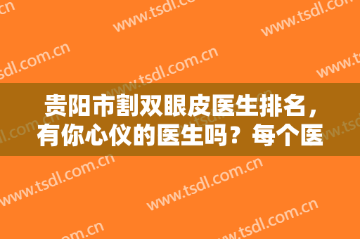 贵阳市割双眼皮医生排名，有你心仪的医生吗？每个医生都有实力傍身！