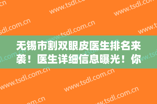 无锡市割双眼皮医生排名来袭！医生详细信息曝光！你中意哪个医生？(无锡哪家医院割双眼皮开眼角好)