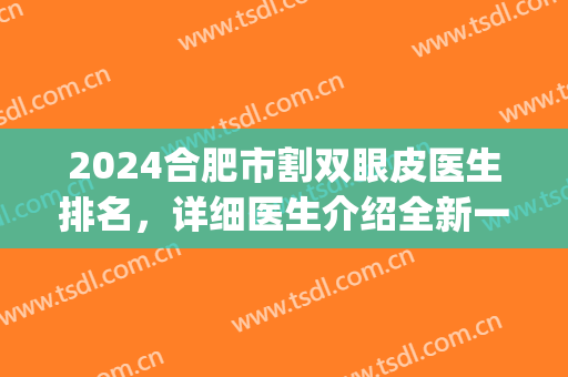2024合肥市割双眼皮医生排名，详细医生介绍全新一览，名次有大变动！(合肥割双眼皮三甲医院)