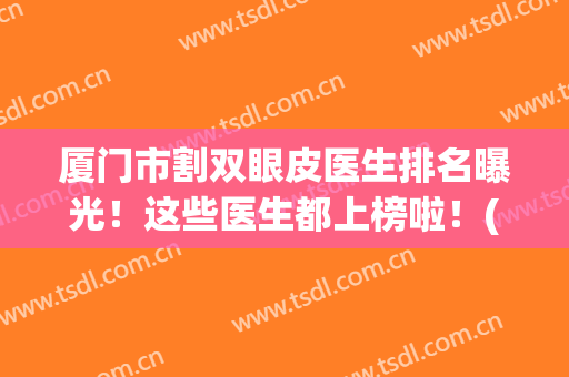 厦门市割双眼皮医生排名曝光！这些医生都上榜啦！(厦门哪里割双眼皮好看)