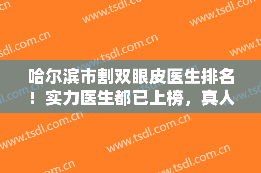 哈尔滨市割双眼皮医生排名！实力医生都已上榜，真人割双眼皮前后效果对比