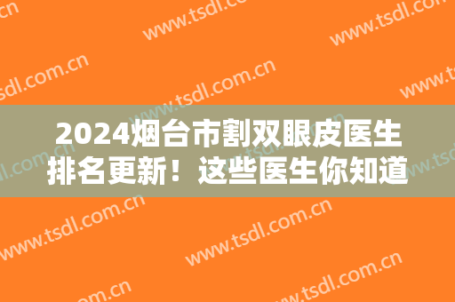 2024烟台市割双眼皮医生排名更新！这些医生你知道吗？还有整形案例参考哦~