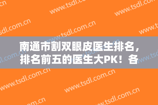 南通市割双眼皮医生排名，排名前五的医生大PK！各自技术优势盘点+案例反馈