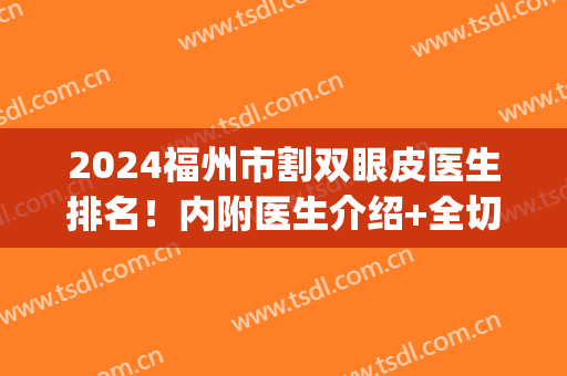 2024福州市割双眼皮医生排名！内附医生介绍+全切双眼皮效果对比！(福州哪家医院割双眼皮好)