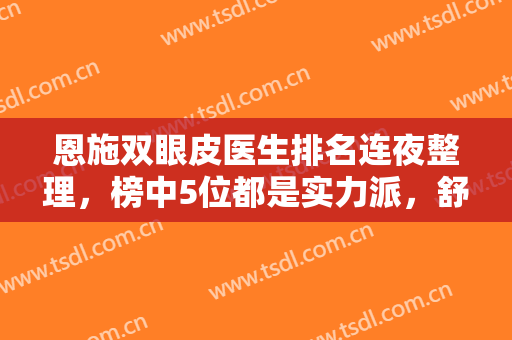 恩施双眼皮医生排名连夜整理，榜中5位都是实力派，舒瑛、黄巧玲又霸榜了！