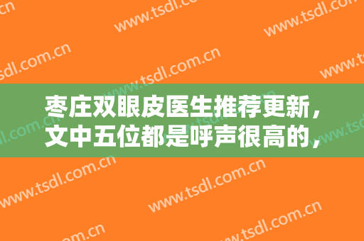 枣庄双眼皮医生推荐更新，文中五位都是呼声很高的，毕伟、孟繁君常年上榜
