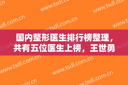 国内整形医生排行榜整理，共有五位医生上榜，王世勇、郑东学实力都不错！