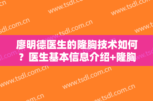 廖明德医生的隆胸技术如何？医生基本信息介绍+隆胸真人术后案例图分享！