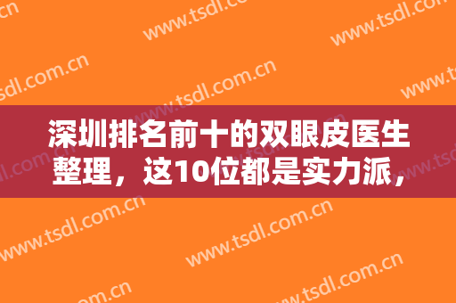深圳排名前十的双眼皮医生整理，这10位都是实力派，胡华新、李天石多次上榜