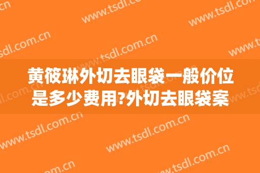 黄筱琳外切去眼袋一般价位是多少费用?外切去眼袋案例效果对比图_上海交通大学医学院附属第九人民医院