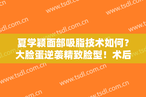 夏学颖面部吸脂技术如何？大脸蛋逆袭精致脸型！术后觉得这钱花的值了！