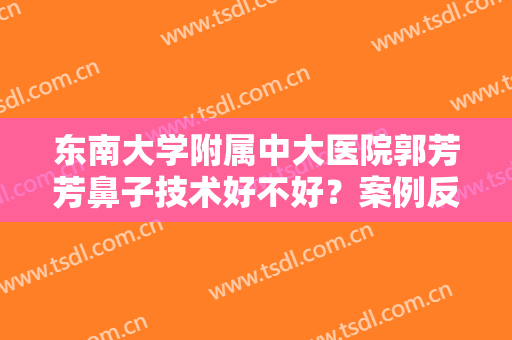 东南大学附属中大医院郭芳芳鼻子技术好不好？案例反馈：容貌提升一个级别