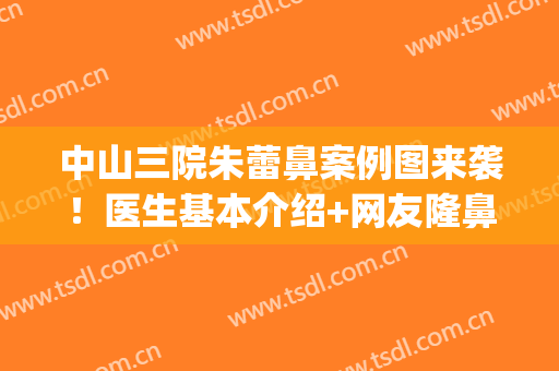中山三院朱蕾鼻案例图来袭！医生基本介绍+网友隆鼻恢复过程图(中山三院朱蕾瘦脸针)