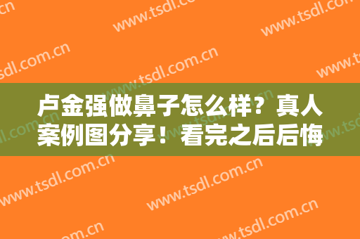 卢金强做鼻子怎么样？真人案例图分享！看完之后后悔没早去！