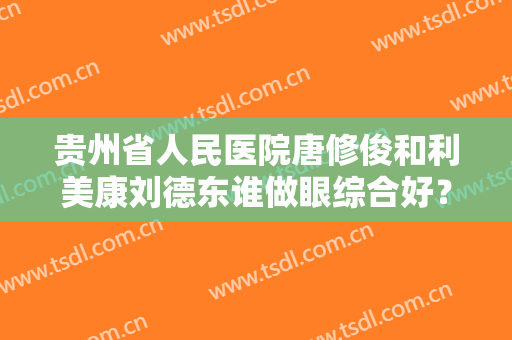 贵州省人民医院唐修俊和利美康刘德东谁做眼综合好？医生实力点评+价格表一览！