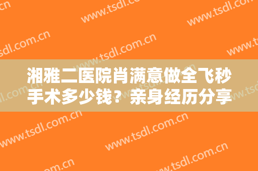 湘雅二医院肖满意做全飞秒手术多少钱？亲身经历分享：三个月完成蜕变！